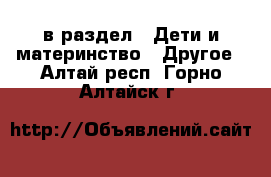  в раздел : Дети и материнство » Другое . Алтай респ.,Горно-Алтайск г.